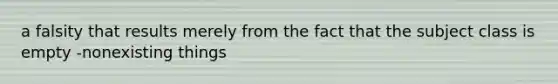 a falsity that results merely from the fact that the subject class is empty -nonexisting things