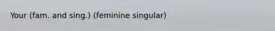 Your (fam. and sing.) (feminine singular)