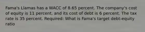 Fama's Llamas has a WACC of 8.65 percent. The company's cost of equity is 11 percent, and its cost of debt is 6 percent. The tax rate is 35 percent. Required: What is Fama's target debt-equity ratio