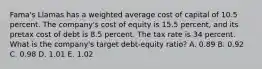 Fama's Llamas has a weighted average cost of capital of 10.5 percent. The company's cost of equity is 15.5 percent, and its pretax cost of debt is 8.5 percent. The tax rate is 34 percent. What is the company's target debt-equity ratio? A. 0.89 B. 0.92 C. 0.98 D. 1.01 E. 1.02