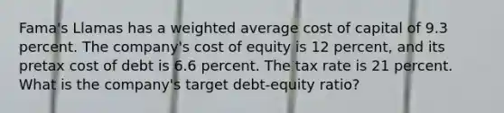 Fama's Llamas has a <a href='https://www.questionai.com/knowledge/koL1NUNNcJ-weighted-average' class='anchor-knowledge'>weighted average</a> cost of capital of 9.3 percent. The company's cost of equity is 12 percent, and its pretax cost of debt is 6.6 percent. The tax rate is 21 percent. What is the company's target debt-equity ratio?