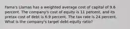 Fama's Llamas has a weighted average cost of capital of 9.6 percent. The company's cost of equity is 11 percent, and its pretax cost of debt is 6.9 percent. The tax rate is 24 percent. What is the company's target debt-equity ratio?