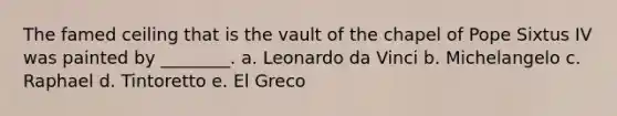 The famed ceiling that is the vault of the chapel of Pope Sixtus IV was painted by ________. a. Leonardo da Vinci b. Michelangelo c. Raphael d. Tintoretto e. El Greco