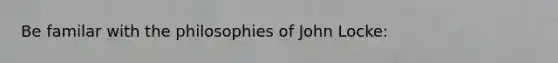 Be familar with the philosophies of John Locke: