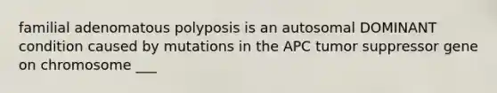 familial adenomatous polyposis is an autosomal DOMINANT condition caused by mutations in the APC tumor suppressor gene on chromosome ___