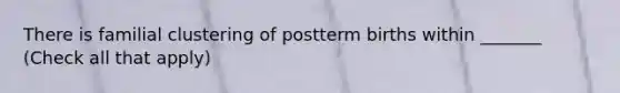 There is familial clustering of postterm births within _______ (Check all that apply)