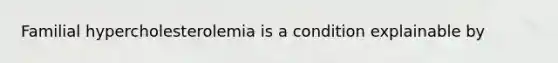 Familial hypercholesterolemia is a condition explainable by