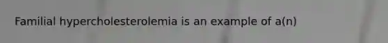Familial hypercholesterolemia is an example of a(n)
