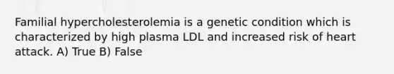 Familial hypercholesterolemia is a genetic condition which is characterized by high plasma LDL and increased risk of heart attack. A) True B) False