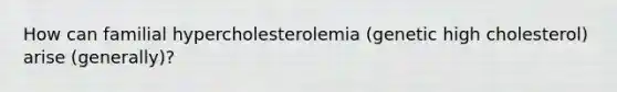 How can familial hypercholesterolemia (genetic high cholesterol) arise (generally)?