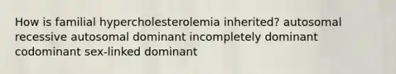 How is familial hypercholesterolemia inherited? autosomal recessive autosomal dominant incompletely dominant codominant sex-linked dominant