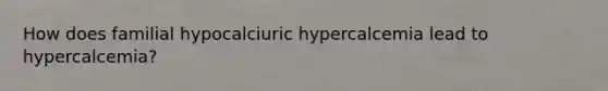 How does familial hypocalciuric hypercalcemia lead to hypercalcemia?