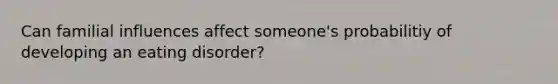 Can familial influences affect someone's probabilitiy of developing an eating disorder?