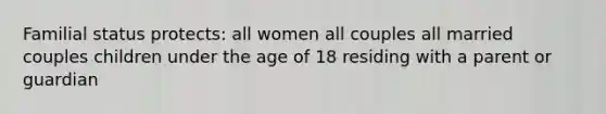 Familial status protects: all women all couples all married couples children under the age of 18 residing with a parent or guardian