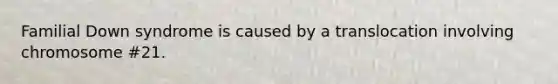 Familial Down syndrome is caused by a translocation involving chromosome #21.