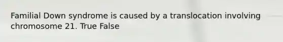 Familial Down syndrome is caused by a translocation involving chromosome 21. True False