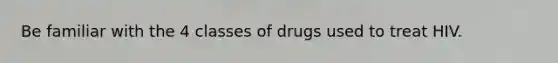 Be familiar with the 4 classes of drugs used to treat HIV.