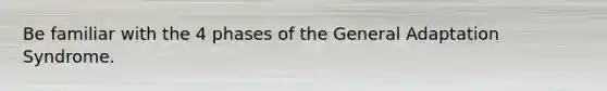 Be familiar with the 4 phases of the General Adaptation Syndrome.
