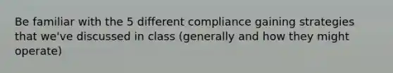 Be familiar with the 5 different compliance gaining strategies that we've discussed in class (generally and how they might operate)