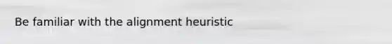 Be familiar with the alignment heuristic