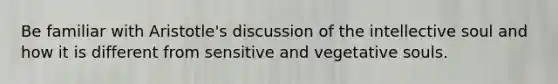 Be familiar with Aristotle's discussion of the intellective soul and how it is different from sensitive and vegetative souls.