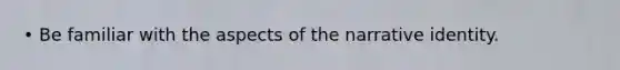 • Be familiar with the aspects of the narrative identity.