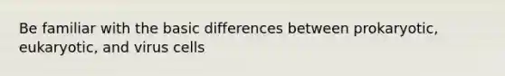 Be familiar with the basic differences between prokaryotic, eukaryotic, and virus cells