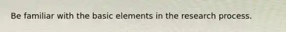 Be familiar with the basic elements in the research process.