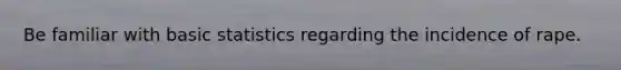 Be familiar with basic statistics regarding the incidence of rape.