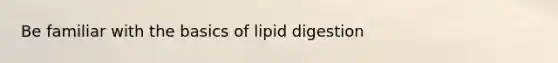 Be familiar with the basics of lipid digestion