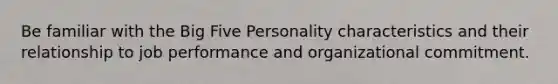 Be familiar with the Big Five Personality characteristics and their relationship to job performance and organizational commitment.