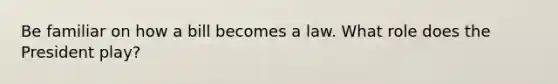 Be familiar on how a bill becomes a law. What role does the President play?