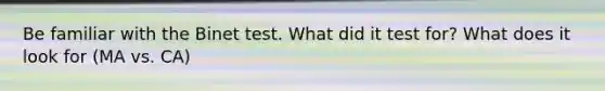 Be familiar with the Binet test. What did it test for? What does it look for (MA vs. CA)