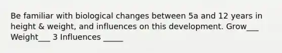Be familiar with biological changes between 5a and 12 years in height & weight, and influences on this development. Grow___ Weight___ 3 Influences _____