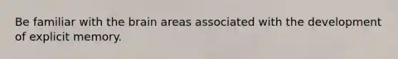 Be familiar with the brain areas associated with the development of explicit memory.