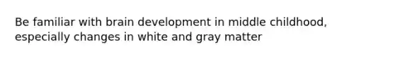 Be familiar with brain development in middle childhood, especially changes in white and gray matter