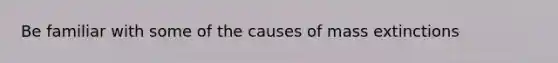 Be familiar with some of the causes of mass extinctions