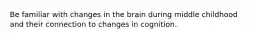 Be familiar with changes in the brain during middle childhood and their connection to changes in cognition.