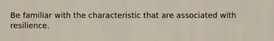 Be familiar with the characteristic that are associated with resilience.
