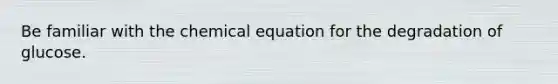 Be familiar with the chemical equation for the degradation of glucose.