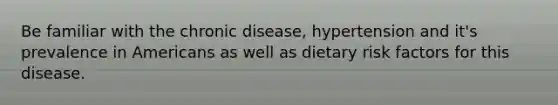 Be familiar with the chronic disease, hypertension and it's prevalence in Americans as well as dietary risk factors for this disease.