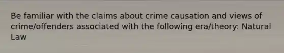 Be familiar with the claims about crime causation and views of crime/offenders associated with the following era/theory: Natural Law