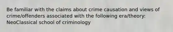 Be familiar with the claims about crime causation and views of crime/offenders associated with the following era/theory: NeoClassical school of criminology