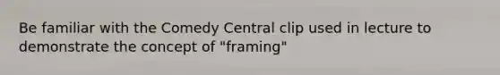 Be familiar with the Comedy Central clip used in lecture to demonstrate the concept of "framing"