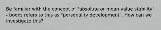 Be familiar with the concept of "absolute or mean value stability" - books refers to this as "personality development". How can we investigate this?