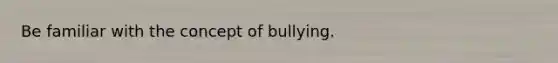 Be familiar with the concept of bullying.