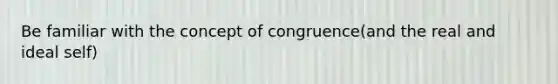 Be familiar with the concept of congruence(and the real and ideal self)