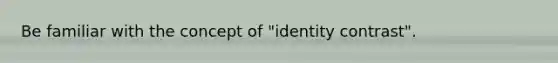 Be familiar with the concept of "identity contrast".