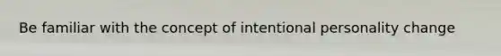 Be familiar with the concept of intentional personality change