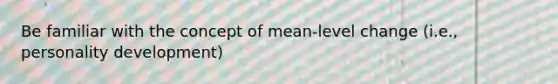 Be familiar with the concept of mean-level change (i.e., personality development)